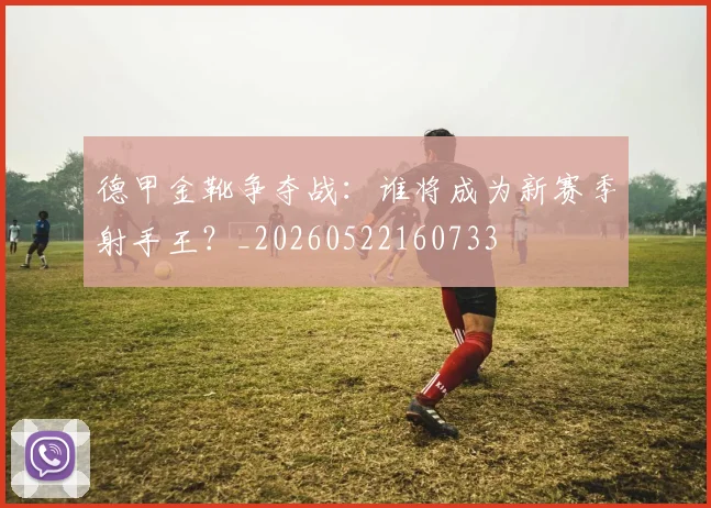 德甲金靴争夺战：谁将成为新赛季射手王？_20260522160733