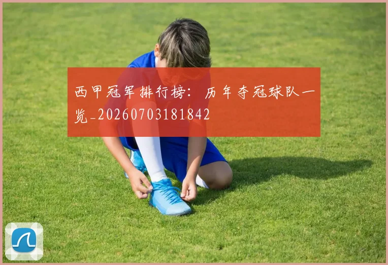 西甲冠军排行榜:历年夺冠球队一览_20260703181842