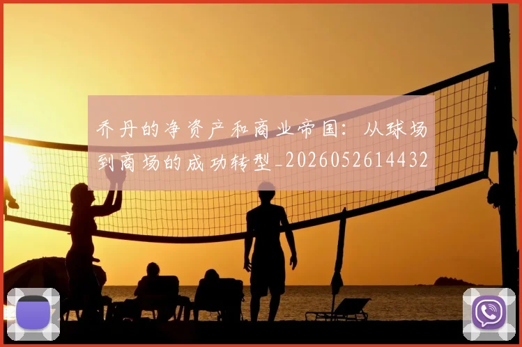 乔丹的净资产和商业帝国:从球场到商场的成功转型_20260526144325